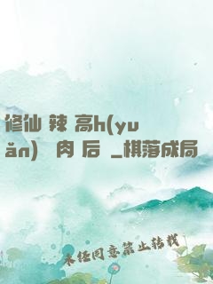 修仙 辣 高h(yuǎn) 濃肉 后宮